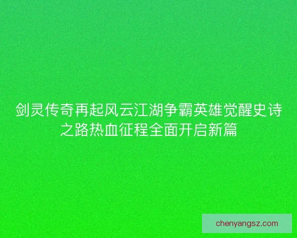 剑灵传奇再起风云江湖争霸英雄觉醒史诗之路热血征程全面开启新篇 剑灵传奇再起风云江湖争霸英雄觉醒史诗之路热血征程全面开启新篇