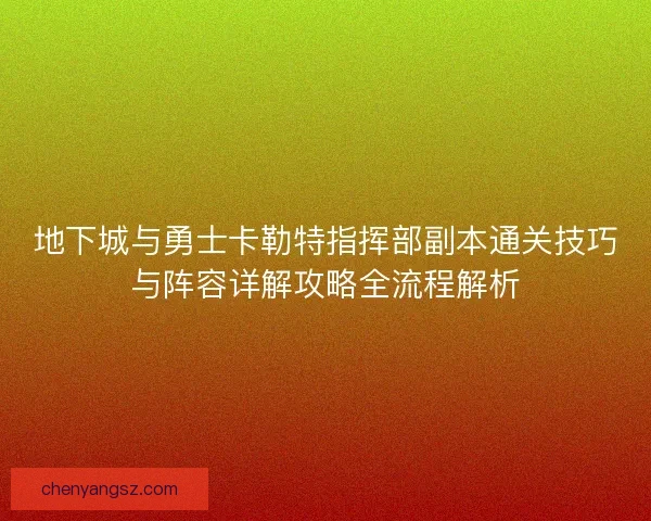 地下城与勇士卡勒特指挥部副本通关技巧与阵容详解攻略全流程解析