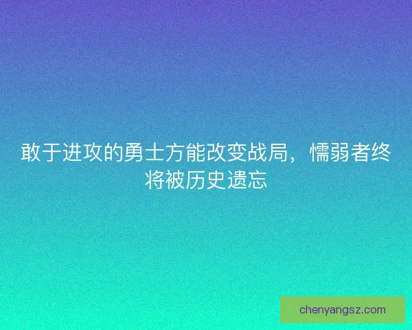 敢于进攻的勇士方能改变战局，懦弱者终将被历史遗忘
