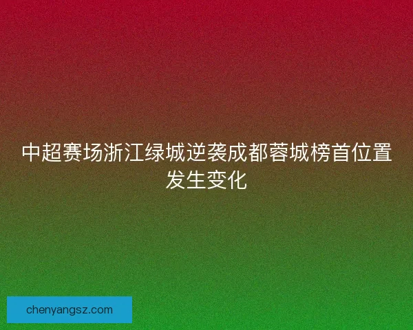 中超赛场浙江绿城逆袭成都蓉城榜首位置发生变化 中超赛场浙江绿城逆袭成都蓉城榜首位置发生变化