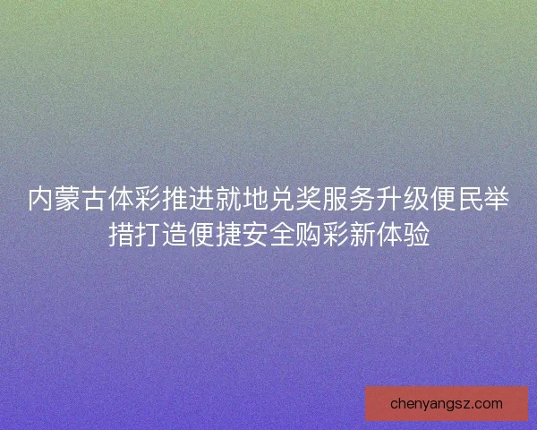 内蒙古体彩推进就地兑奖服务升级便民举措打造便捷安全购彩新体验