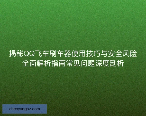 揭秘QQ飞车刷车器使用技巧与安全风险全面解析指南常见问题深度剖析