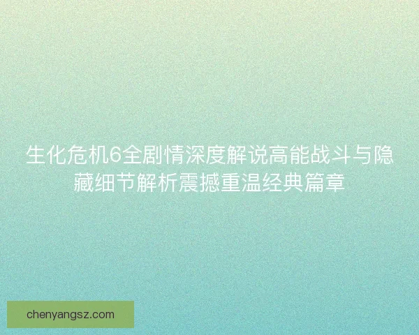 生化危机6全剧情深度解说高能战斗与隐藏细节解析震撼重温经典篇章 生化危机6全剧情深度解说高能战斗与隐藏细节解析震撼重温经典篇章
