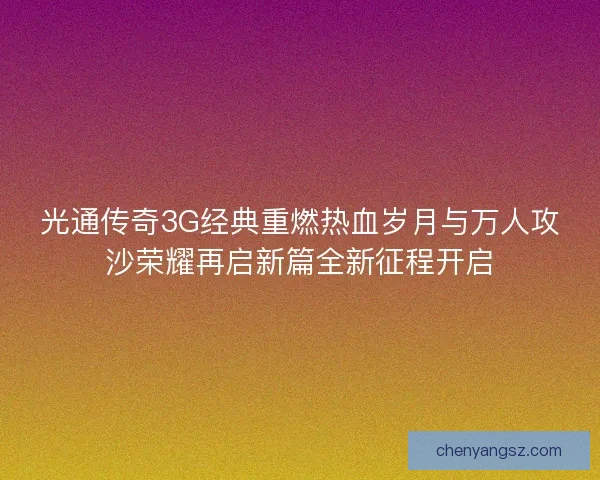 光通传奇3G经典重燃热血岁月与万人攻沙荣耀再启新篇全新征程开启