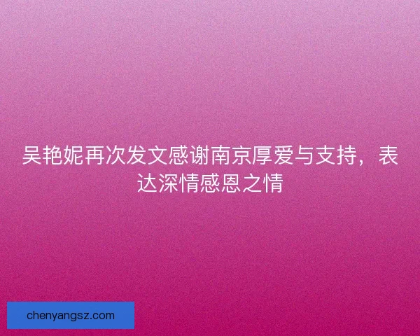 吴艳妮再次发文感谢南京厚爱与支持，表达深情感恩之情