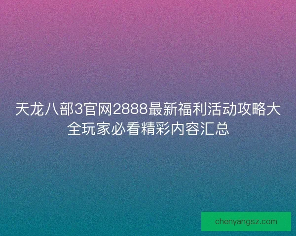 天龙八部3官网2888最新福利活动攻略大全玩家必看精彩内容汇总
