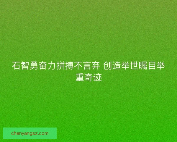 石智勇奋力拼搏不言弃 创造举世瞩目举重奇迹