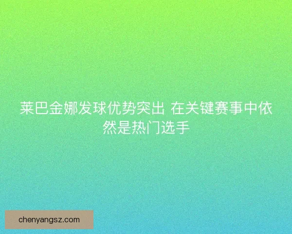 莱巴金娜发球优势突出 在关键赛事中依然是热门选手