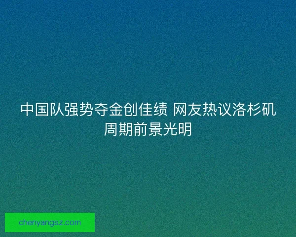 中国队强势夺金创佳绩 网友热议洛杉矶周期前景光明