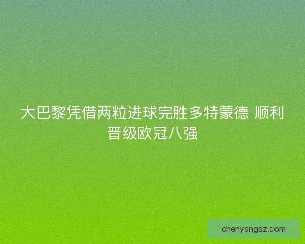 大巴黎凭借两粒进球完胜多特蒙德 顺利晋级欧冠八强