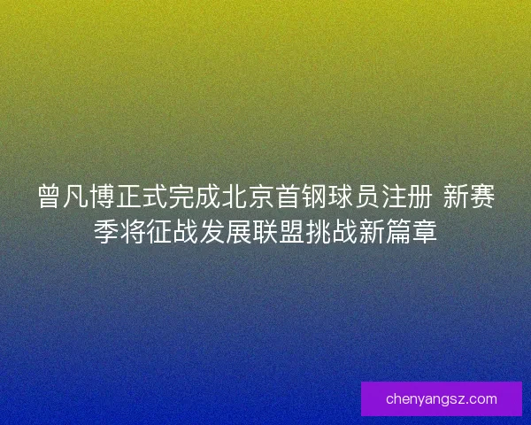 曾凡博正式完成北京首钢球员注册 新赛季将征战发展联盟挑战新篇章