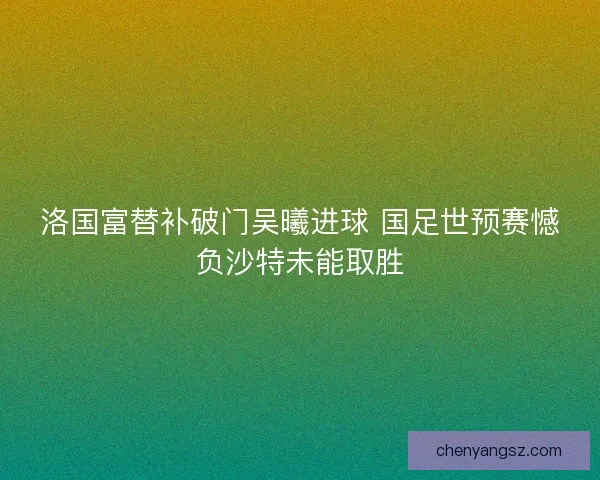 洛国富替补破门吴曦进球 国足世预赛憾负沙特未能取胜