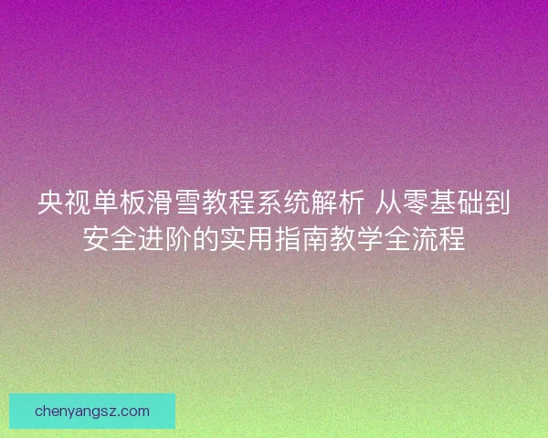央视单板滑雪教程系统解析 从零基础到安全进阶的实用指南教学全流程