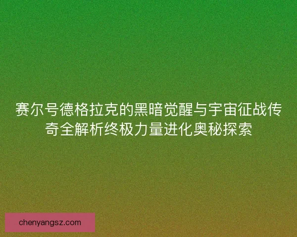 赛尔号德格拉克的黑暗觉醒与宇宙征战传奇全解析终极力量进化奥秘探索