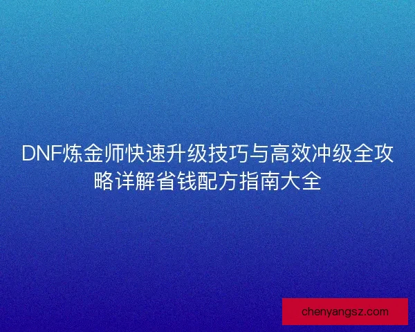 DNF炼金师快速升级技巧与高效冲级全攻略详解省钱配方指南大全 DNF炼金师快速升级技巧与高效冲级全攻略详解省钱配方指南大全