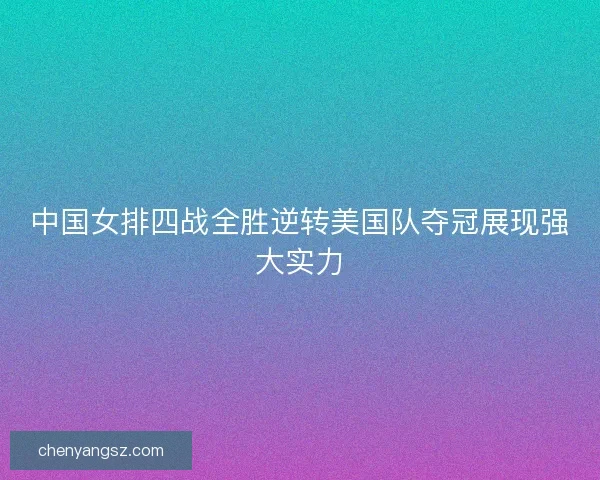 中国女排四战全胜逆转美国队夺冠展现强大实力