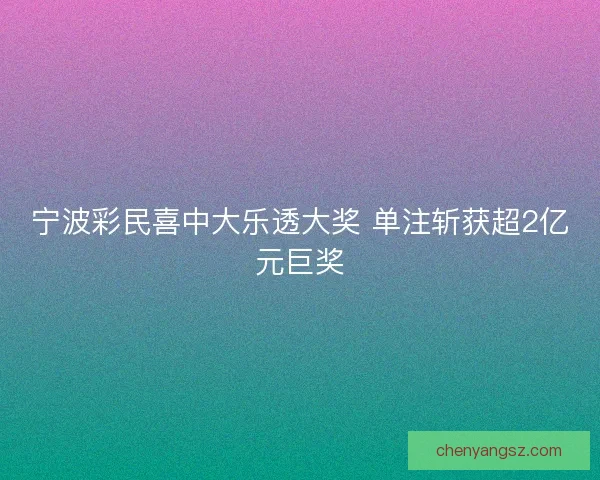 宁波彩民喜中大乐透大奖 单注斩获超2亿元巨奖 宁波彩民喜中大乐透大奖 单注斩获超2亿元巨奖