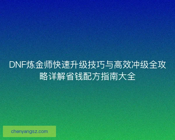 DNF炼金师快速升级技巧与高效冲级全攻略详解省钱配方指南大全 DNF炼金师快速升级技巧与高效冲级全攻略详解省钱配方指南大全
