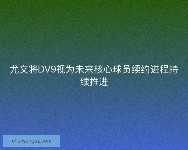 尤文将DV9视为未来核心球员续约进程持续推进