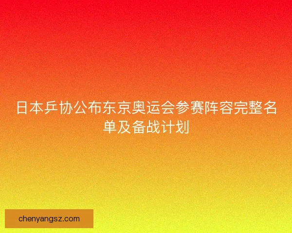日本乒协公布东京奥运会参赛阵容完整名单及备战计划