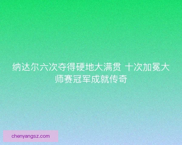 纳达尔六次夺得硬地大满贯 十次加冕大师赛冠军成就传奇