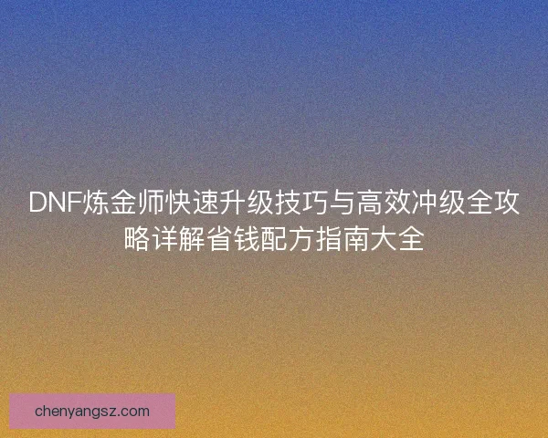 DNF炼金师快速升级技巧与高效冲级全攻略详解省钱配方指南大全