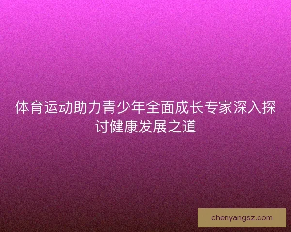 体育运动助力青少年全面成长专家深入探讨健康发展之道