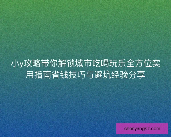 小y攻略带你解锁城市吃喝玩乐全方位实用指南省钱技巧与避坑经验分享