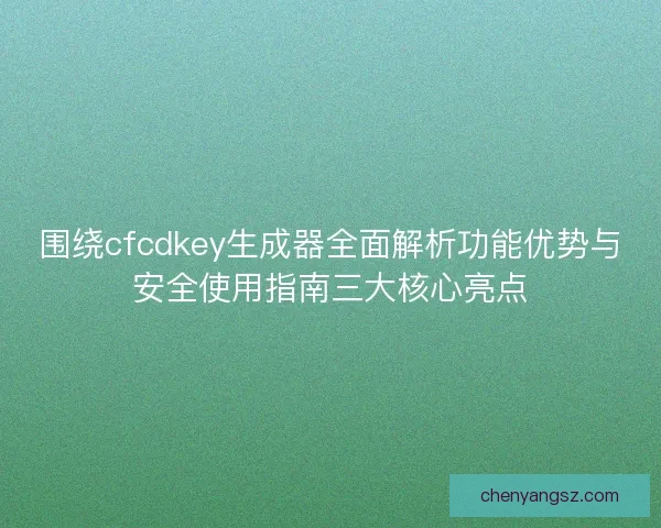 围绕cfcdkey生成器全面解析功能优势与安全使用指南三大核心亮点