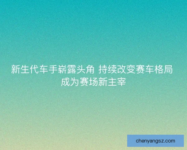 新生代车手崭露头角 持续改变赛车格局 成为赛场新主宰