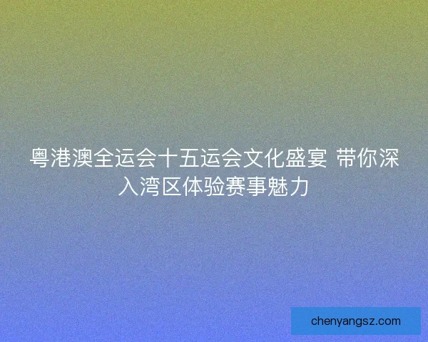 粤港澳全运会十五运会文化盛宴 带你深入湾区体验赛事魅力