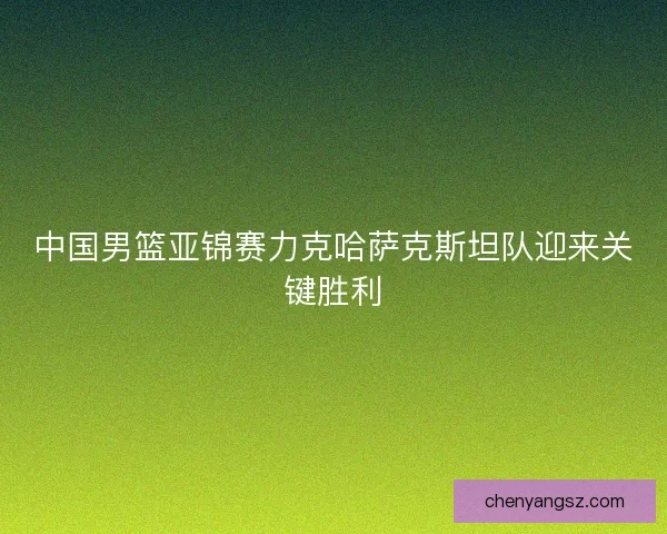 中国男篮亚锦赛力克哈萨克斯坦队迎来关键胜利